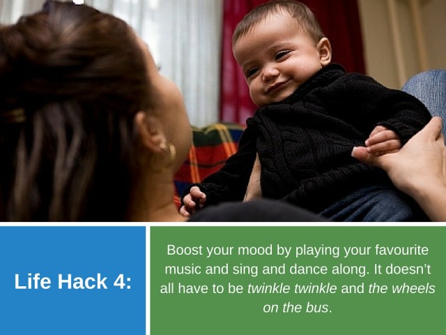 Life Hack 4: Boost your mood by playing your favourite music and sing and dance along. It doesn’t all have to be twinkle twinkle and the wheels on the bus.