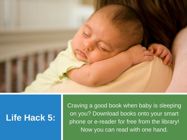 Life Hack 5: Craving a good book when baby is sleeping on you? Download books onto your smart phone or e-reader for free from the library! Now you can read with one hand.